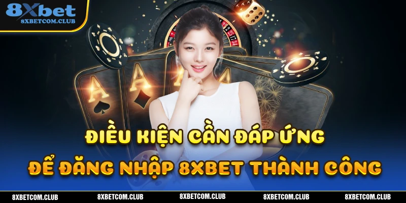 Cần đáp ứng những điều kiện gì để đăng nhập 8XBET thành công